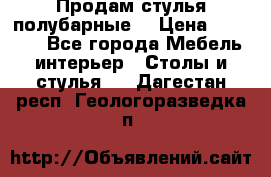 Продам стулья полубарные  › Цена ­ 13 000 - Все города Мебель, интерьер » Столы и стулья   . Дагестан респ.,Геологоразведка п.